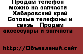 Продам телефон , можно на запчасти - Хабаровский край Сотовые телефоны и связь » Продам аксессуары и запчасти   